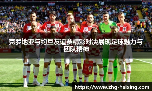 克罗地亚与约旦友谊赛精彩对决展现足球魅力与团队精神