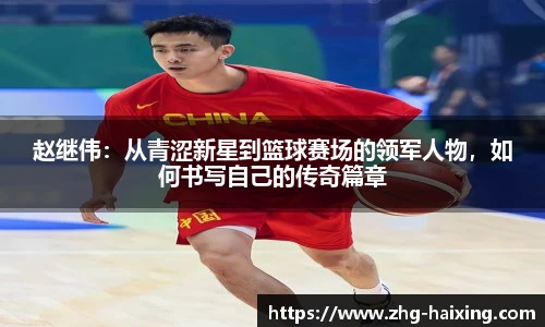 赵继伟：从青涩新星到篮球赛场的领军人物，如何书写自己的传奇篇章