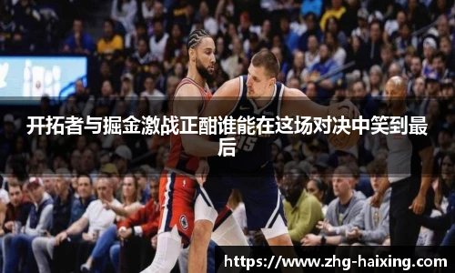 开拓者与掘金激战正酣谁能在这场对决中笑到最后
